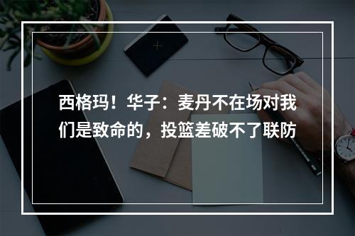 西格玛！华子：麦丹不在场对我们是致命的，投篮差破不了联防