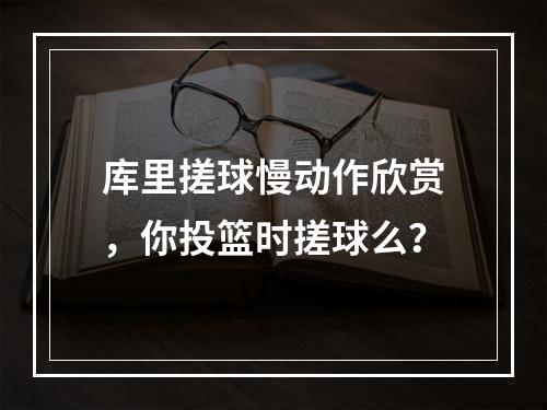 库里搓球慢动作欣赏，你投篮时搓球么？
