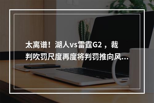 太离谱！湖人vs雷霆G2 ，裁判吹罚尺度再度将判罚推向风口浪尖！