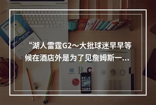 “湖人雷霆G2～大批球迷早早等候在酒店外是为了见詹姆斯一面”