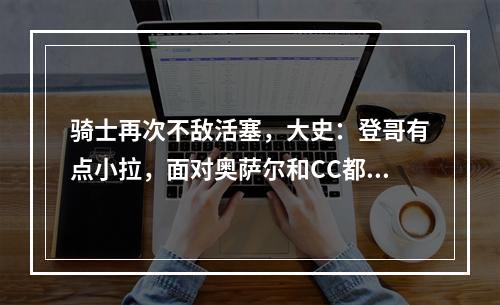 骑士再次不敌活塞，大史：登哥有点小拉，面对奥萨尔和CC都打不了