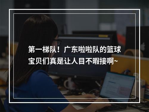 第一梯队！广东啦啦队的篮球宝贝们真是让人目不暇接啊~