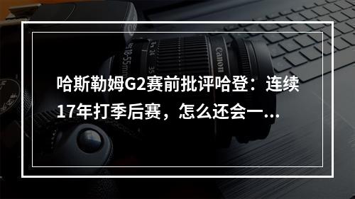 哈斯勒姆G2赛前批评哈登：连续17年打季后赛，怎么还会一直失误