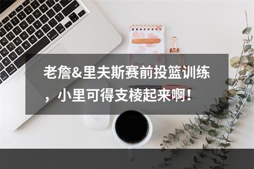 老詹&里夫斯赛前投篮训练，小里可得支棱起来啊！
