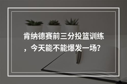 肯纳德赛前三分投篮训练，今天能不能爆发一场？