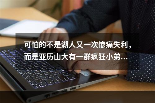 可怕的不是湖人又一次惨痛失利，而是亚历山大有一群疯狂小弟！！