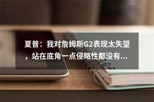夏普：我对詹姆斯G2表现太失望，站在底角一点侵略性都没有！