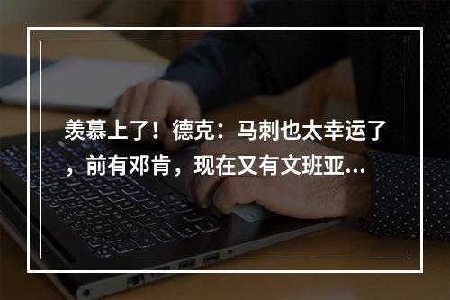 羡慕上了！德克：马刺也太幸运了，前有邓肯，现在又有文班亚马！