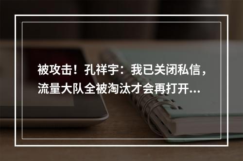 被攻击！孔祥宇：我已关闭私信，流量大队全被淘汰才会再打开！