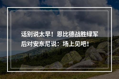话别说太早！恩比德战胜绿军后对安东尼说：场上见吧！
