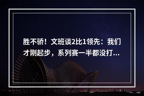胜不骄！文班谈2比1领先：我们才刚起步，系列赛一半都没打完