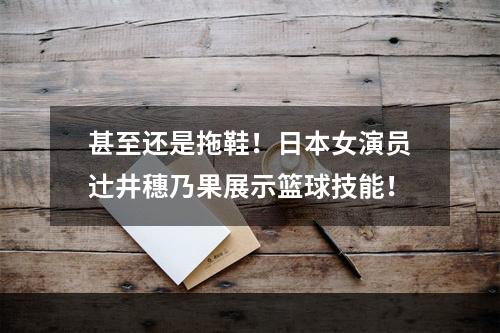 甚至还是拖鞋！日本女演员辻井穗乃果展示篮球技能！