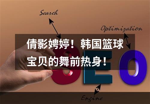 倩影娉婷！韩国篮球宝贝的舞前热身！