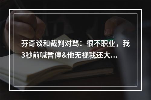 芬奇谈和裁判对骂：很不职业，我3秒前喊暂停&他无视我还大喊大叫