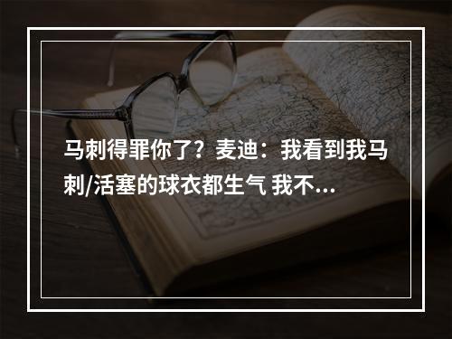 马刺得罪你了？麦迪：我看到我马刺/活塞的球衣都生气 我不签