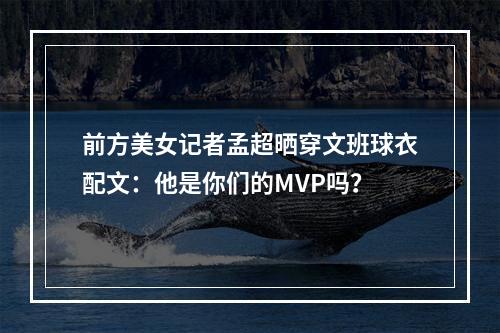 前方美女记者孟超晒穿文班球衣配文：他是你们的MVP吗？