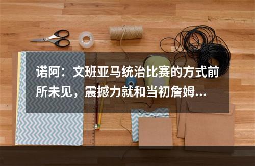 诺阿：文班亚马统治比赛的方式前所未见，震撼力就和当初詹姆斯一