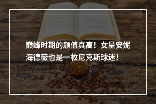 巅峰时期的颜值真高！女星安妮海德薇也是一枚尼克斯球迷！