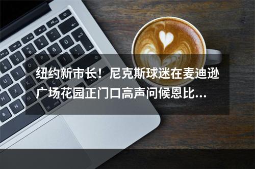 纽约新市长！尼克斯球迷在麦迪逊广场花园正门口高声问候恩比德