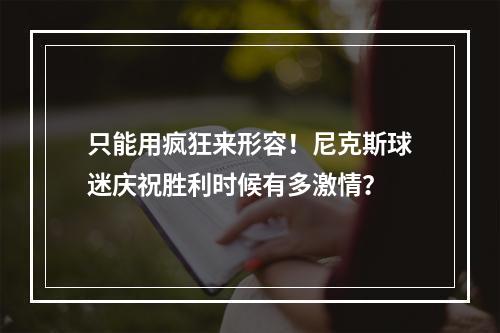 只能用疯狂来形容！尼克斯球迷庆祝胜利时候有多激情？