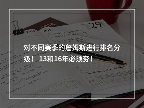 对不同赛季的詹姆斯进行排名分级！ 13和16年必须夯！