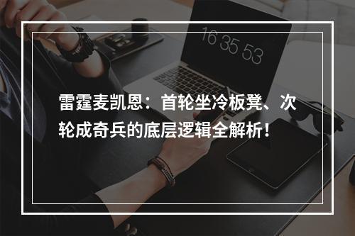 雷霆麦凯恩：首轮坐冷板凳、次轮成奇兵的底层逻辑全解析！