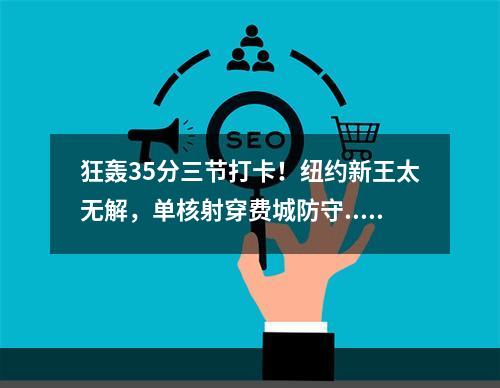 狂轰35分三节打卡！纽约新王太无解，单核射穿费城防守...