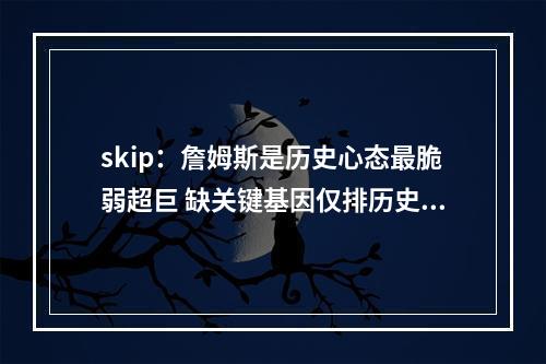 skip：詹姆斯是历史心态最脆弱超巨 缺关键基因仅排历史第九