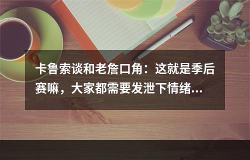 卡鲁索谈和老詹口角：这就是季后赛嘛，大家都需要发泄下情绪，但不是来真的