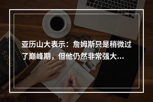 亚历山大表示：詹姆斯只是稍微过了巅峰期，但他仍然非常强大...