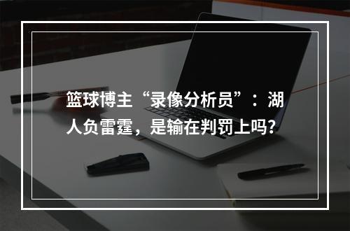 篮球博主“录像分析员”：湖人负雷霆，是输在判罚上吗？