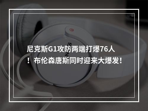 尼克斯G1攻防两端打爆76人！布伦森唐斯同时迎来大爆发！