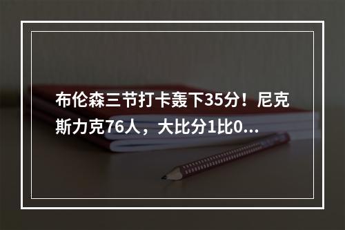 布伦森三节打卡轰下35分！尼克斯力克76人，大比分1比0！