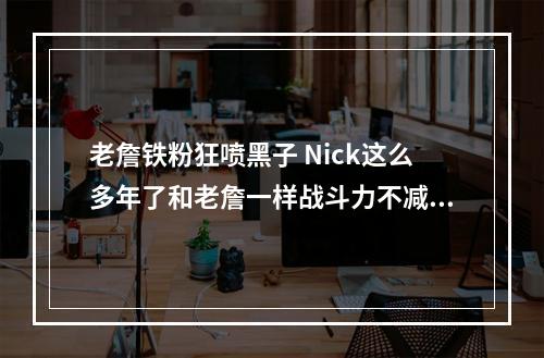 老詹铁粉狂喷黑子 Nick这么多年了和老詹一样战斗力不减呀