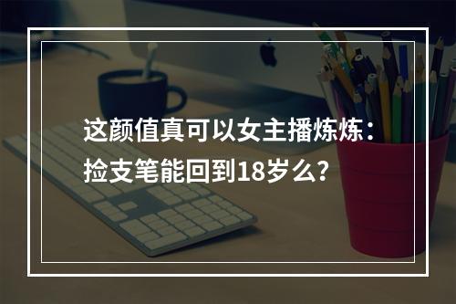 这颜值真可以女主播炼炼：捡支笔能回到18岁么？