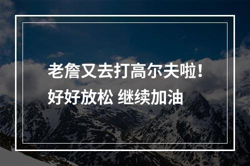 老詹又去打高尔夫啦！好好放松 继续加油