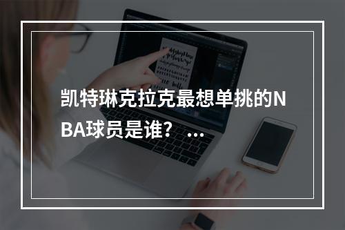 凯特琳克拉克最想单挑的NBA球员是谁？ ...