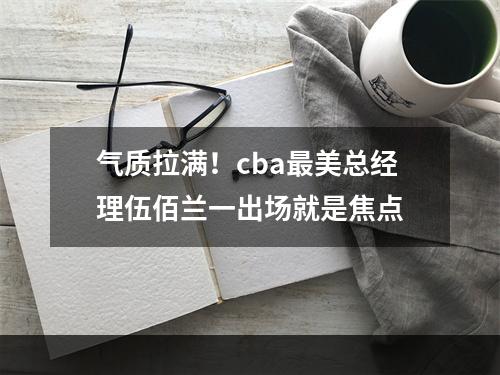 气质拉满！cba最美总经理伍佰兰一出场就是焦点