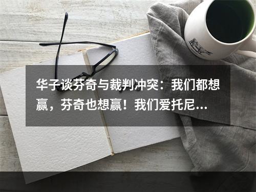 华子谈芬奇与裁判冲突：我们都想赢，芬奇也想赢！我们爱托尼兄弟
