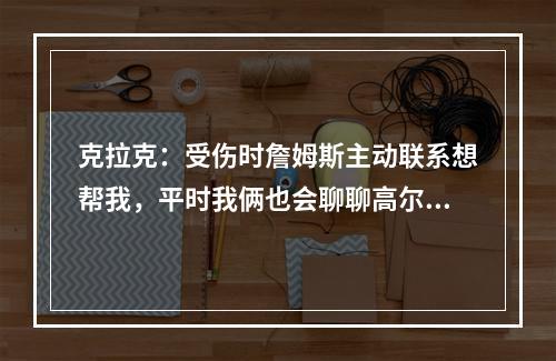 克拉克：受伤时詹姆斯主动联系想帮我，平时我俩也会聊聊高尔夫
