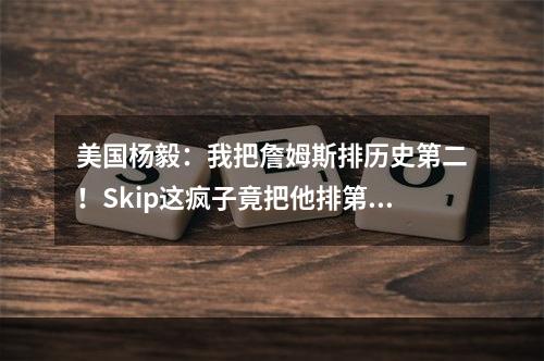 美国杨毅：我把詹姆斯排历史第二！Skip这疯子竟把他排第九！