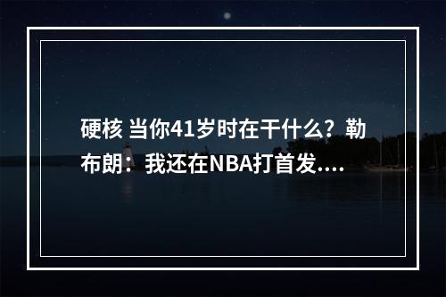 硬核 当你41岁时在干什么？勒布朗：我还在NBA打首发...