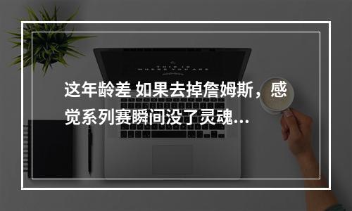 这年龄差 如果去掉詹姆斯，感觉系列赛瞬间没了灵魂...