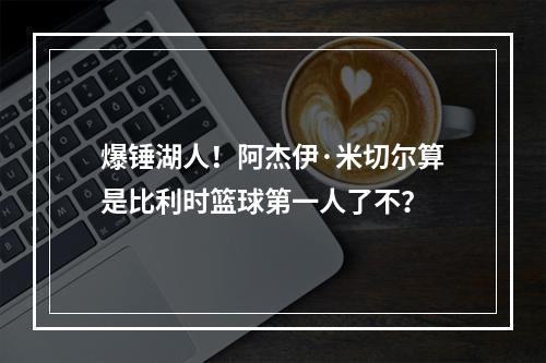 爆锤湖人！阿杰伊·米切尔算是比利时篮球第一人了不？