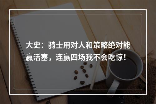 大史：骑士用对人和策略绝对能赢活塞，连赢四场我不会吃惊！