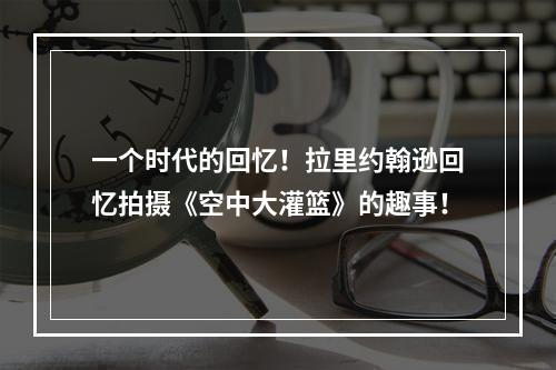 一个时代的回忆！拉里约翰逊回忆拍摄《空中大灌篮》的趣事！