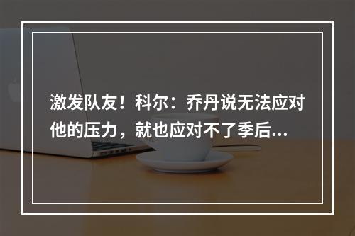 激发队友！科尔：乔丹说无法应对他的压力，就也应对不了季后赛的