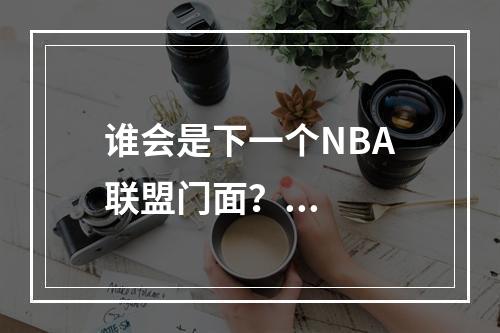 谁会是下一个NBA联盟门面？...