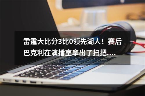雷霆大比分3比0领先湖人！赛后巴克利在演播室拿出了扫把...