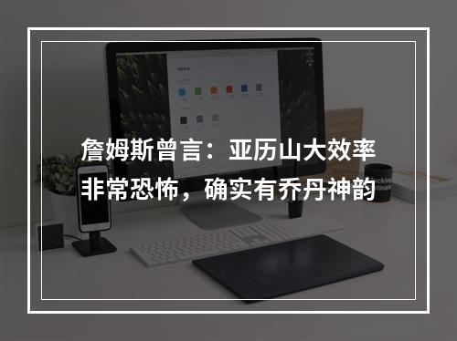 詹姆斯曾言：亚历山大效率非常恐怖，确实有乔丹神韵